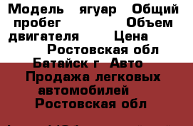  › Модель ­ ягуар › Общий пробег ­ 189 000 › Объем двигателя ­ 3 › Цена ­ 600 000 - Ростовская обл., Батайск г. Авто » Продажа легковых автомобилей   . Ростовская обл.